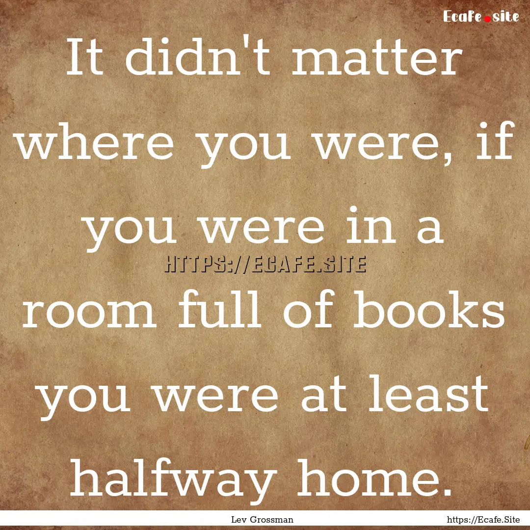 It didn't matter where you were, if you were.... : Quote by Lev Grossman