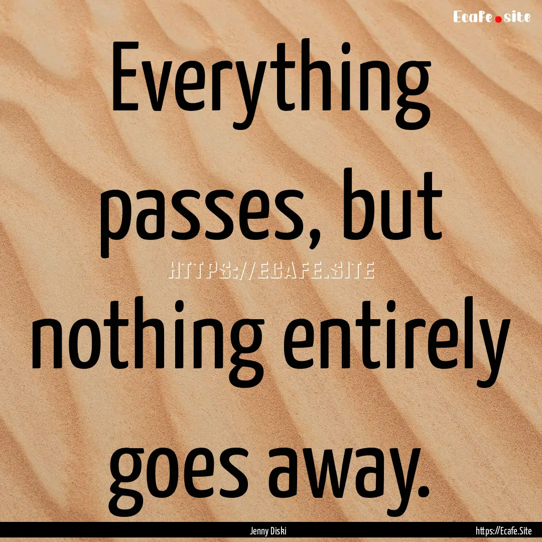 Everything passes, but nothing entirely goes.... : Quote by Jenny Diski