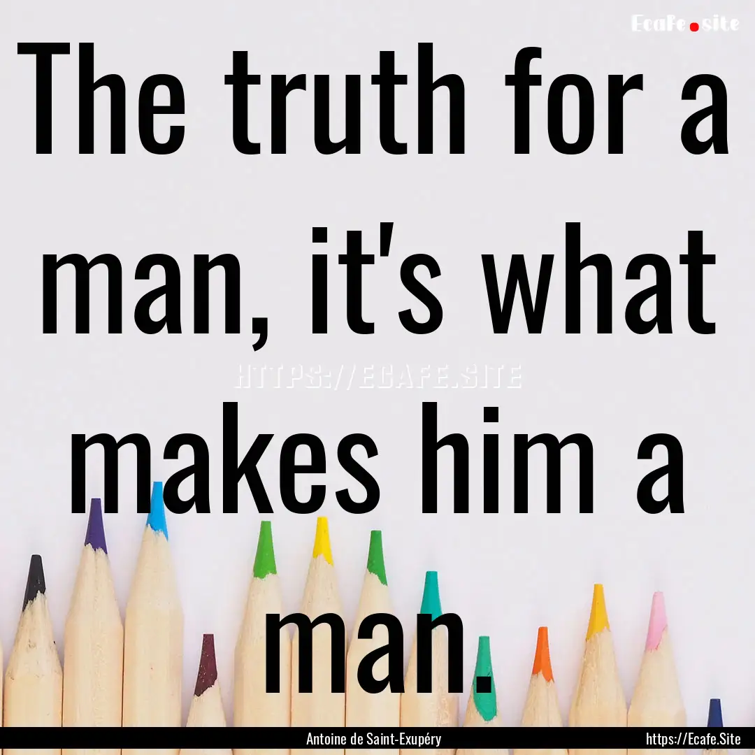 The truth for a man, it's what makes him.... : Quote by Antoine de Saint-Exupéry