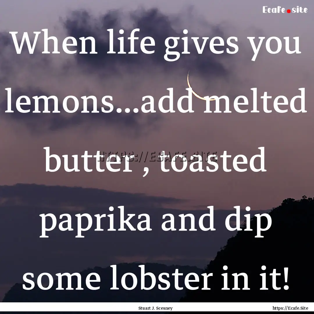 When life gives you lemons...add melted butter.... : Quote by Stuart J. Scesney