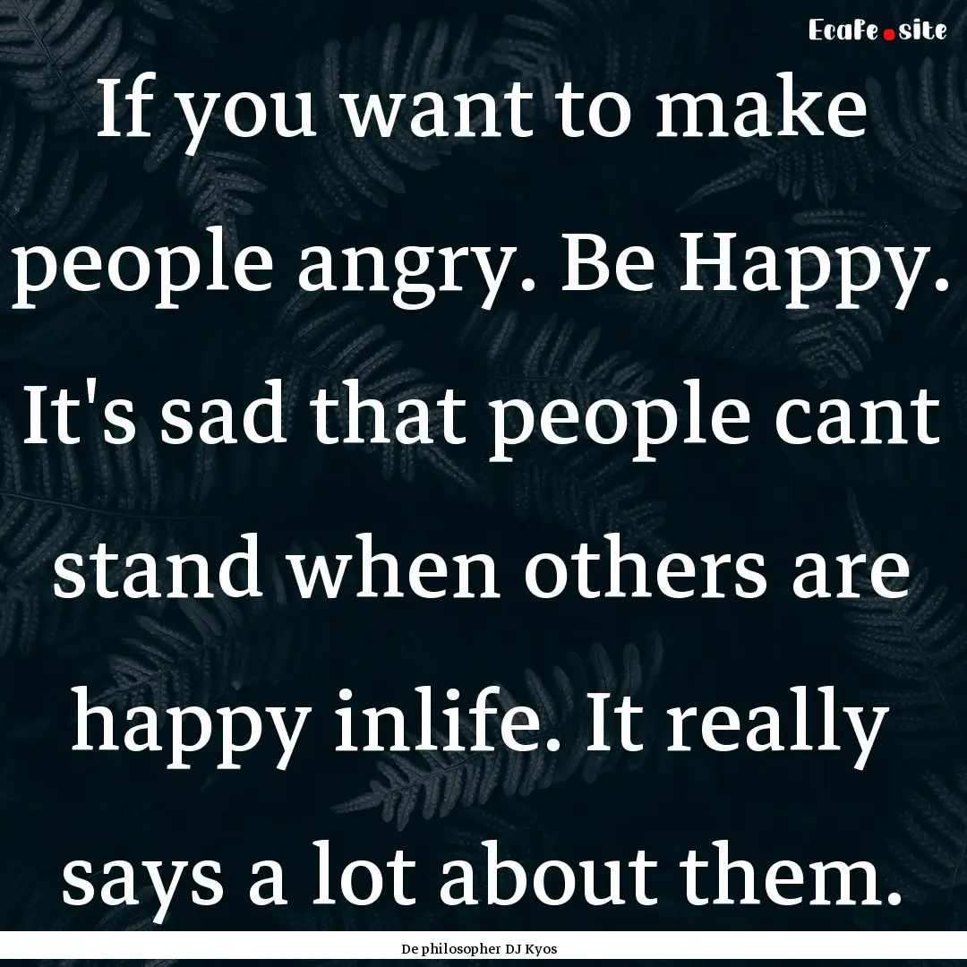 If you want to make people angry. Be Happy..... : Quote by De philosopher DJ Kyos