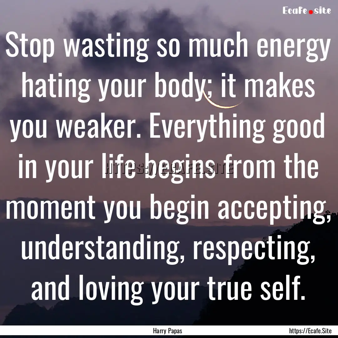 Stop wasting so much energy hating your body;.... : Quote by Harry Papas