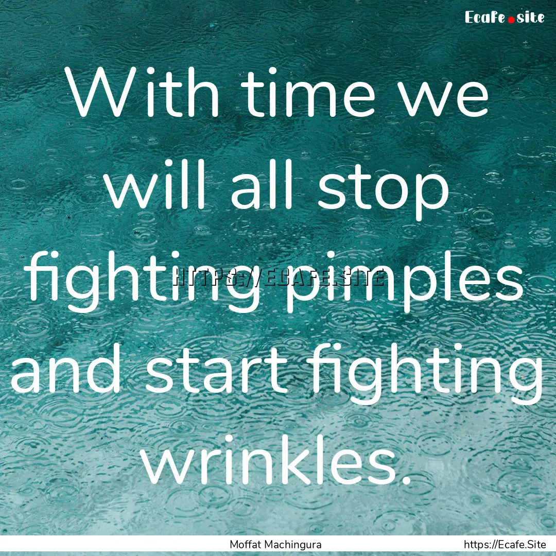 With time we will all stop fighting pimples.... : Quote by Moffat Machingura