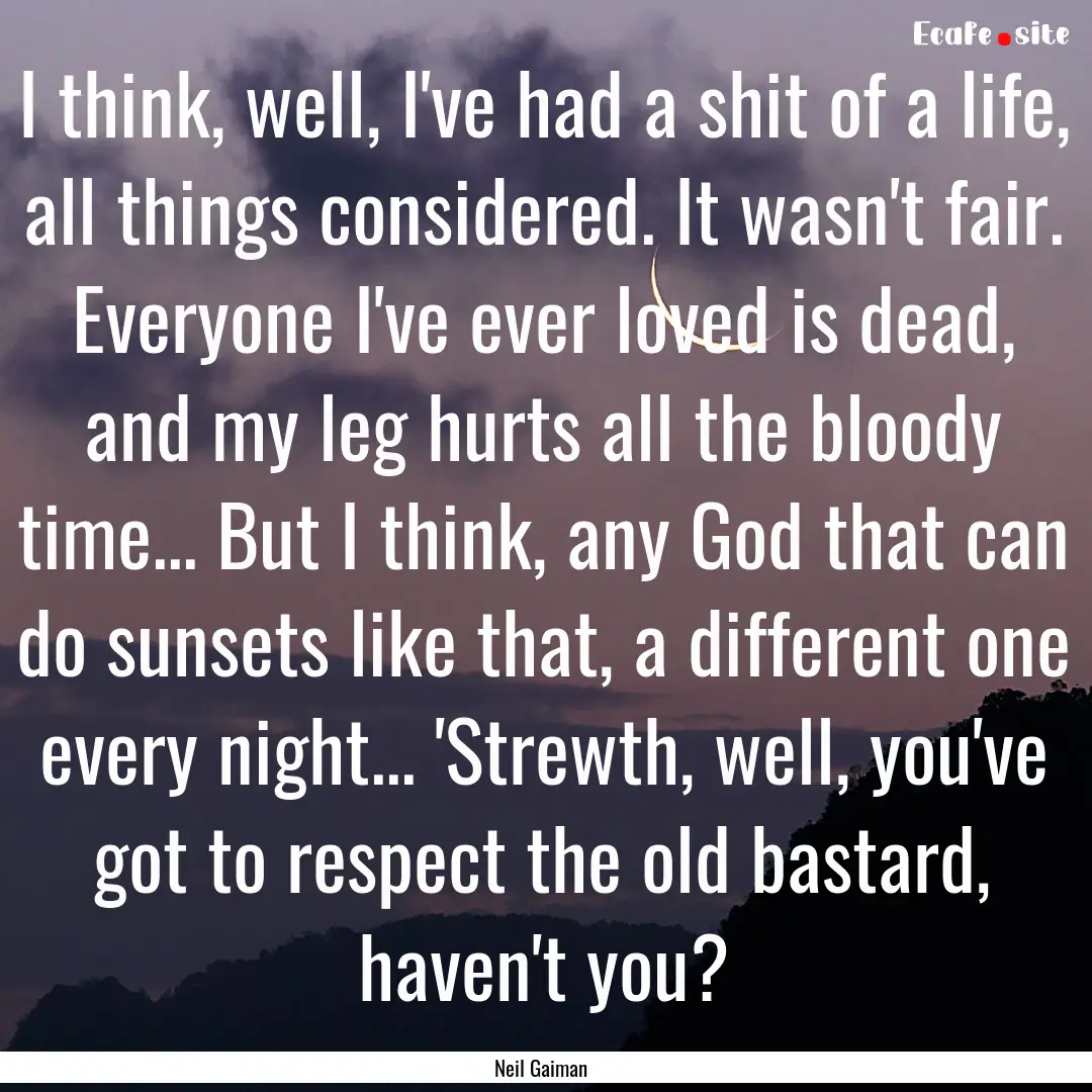 I think, well, I've had a shit of a life,.... : Quote by Neil Gaiman