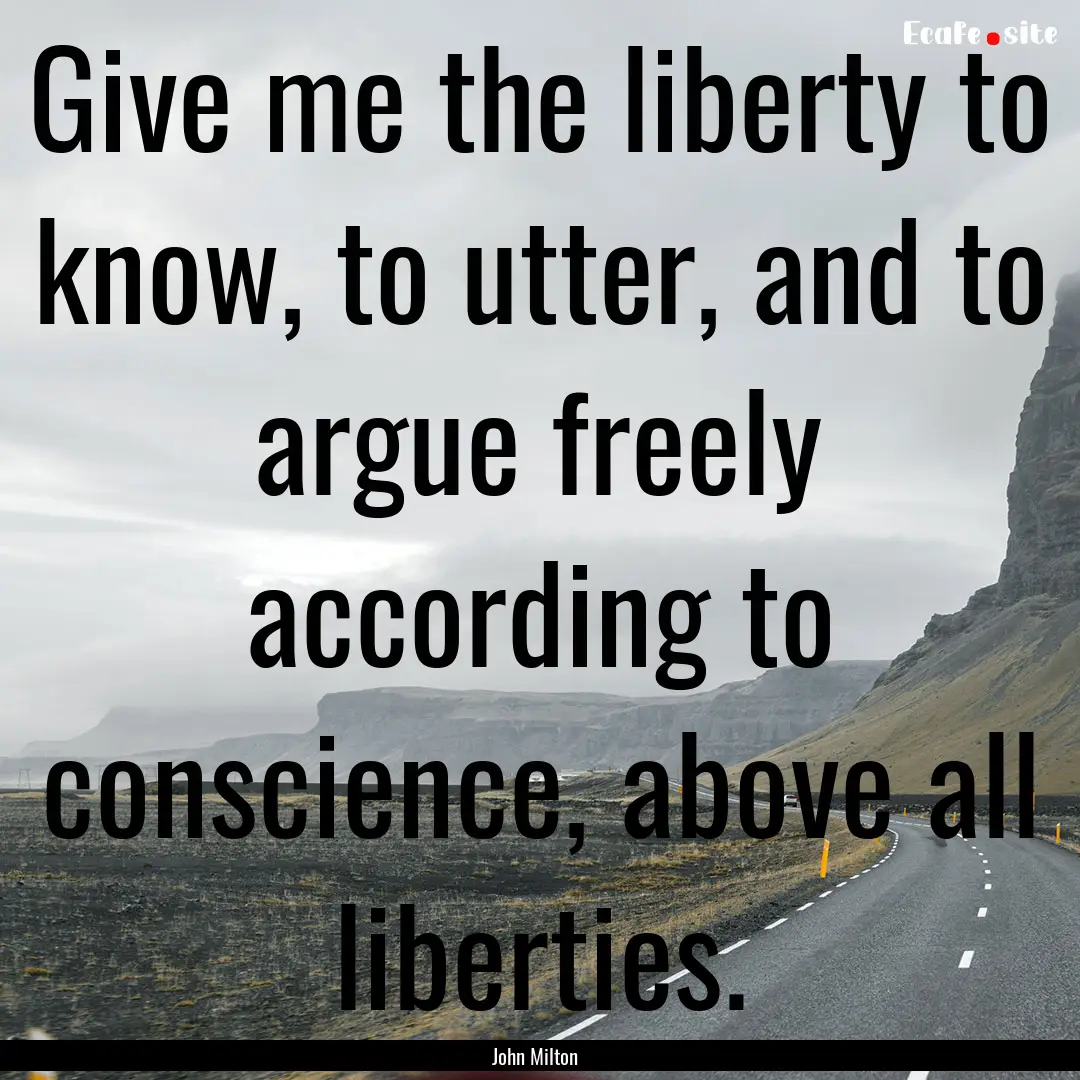 Give me the liberty to know, to utter, and.... : Quote by John Milton