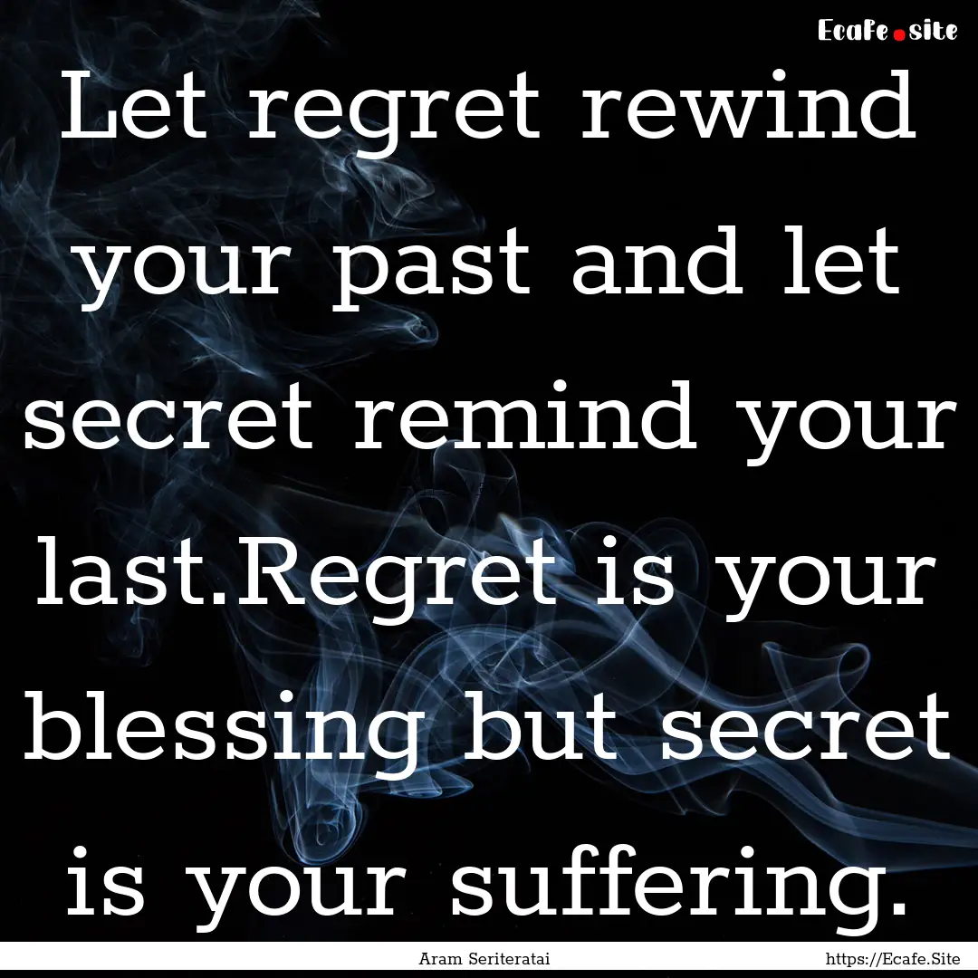 Let regret rewind your past and let secret.... : Quote by Aram Seriteratai