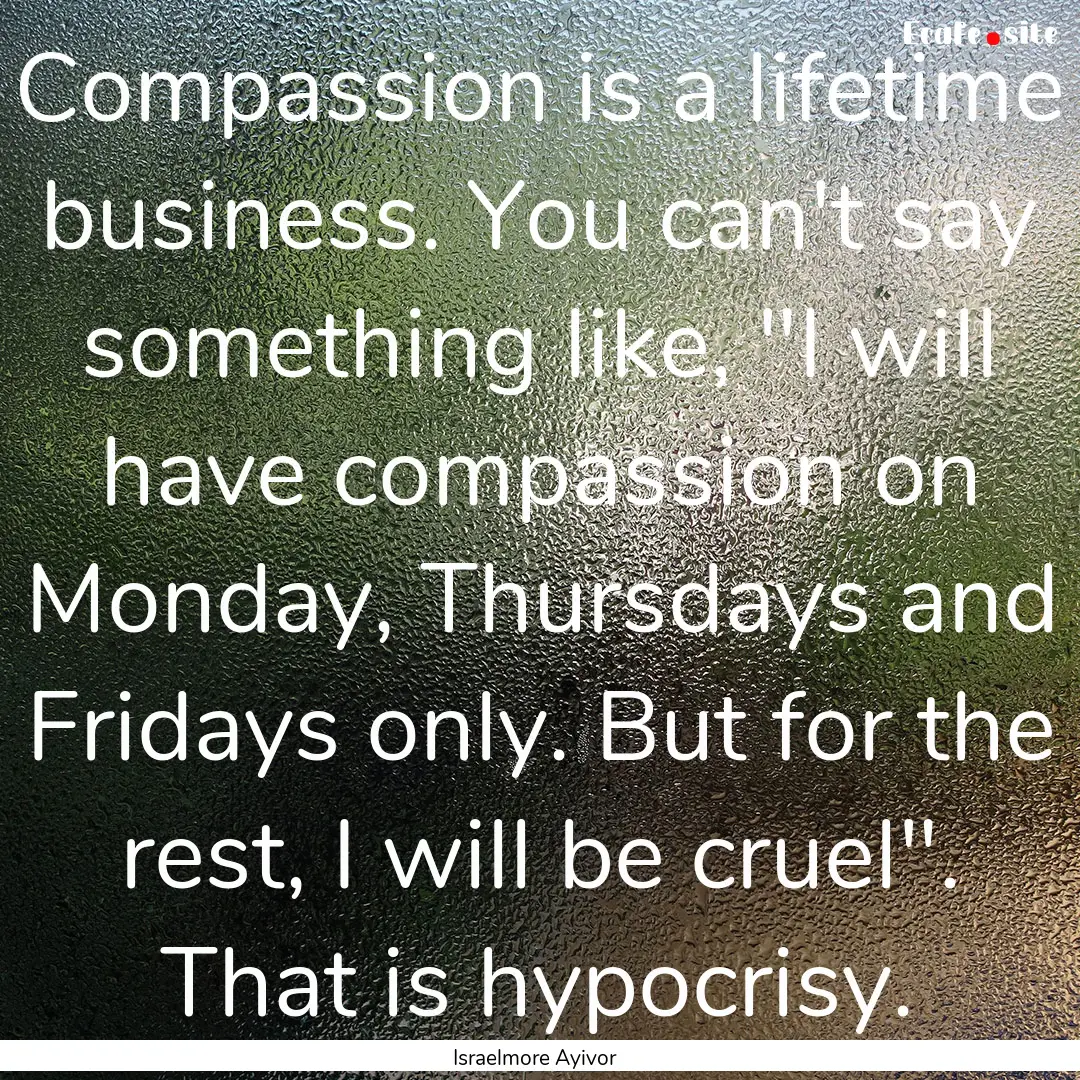 Compassion is a lifetime business. You can't.... : Quote by Israelmore Ayivor