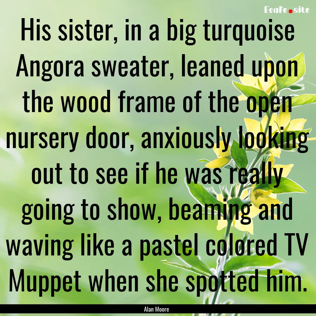 His sister, in a big turquoise Angora sweater,.... : Quote by Alan Moore