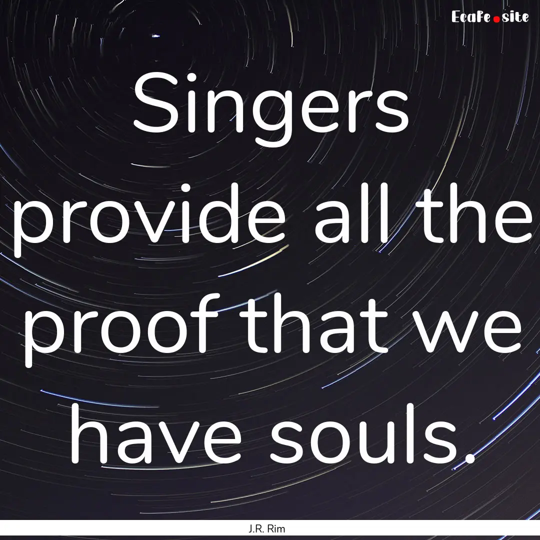 Singers provide all the proof that we have.... : Quote by J.R. Rim