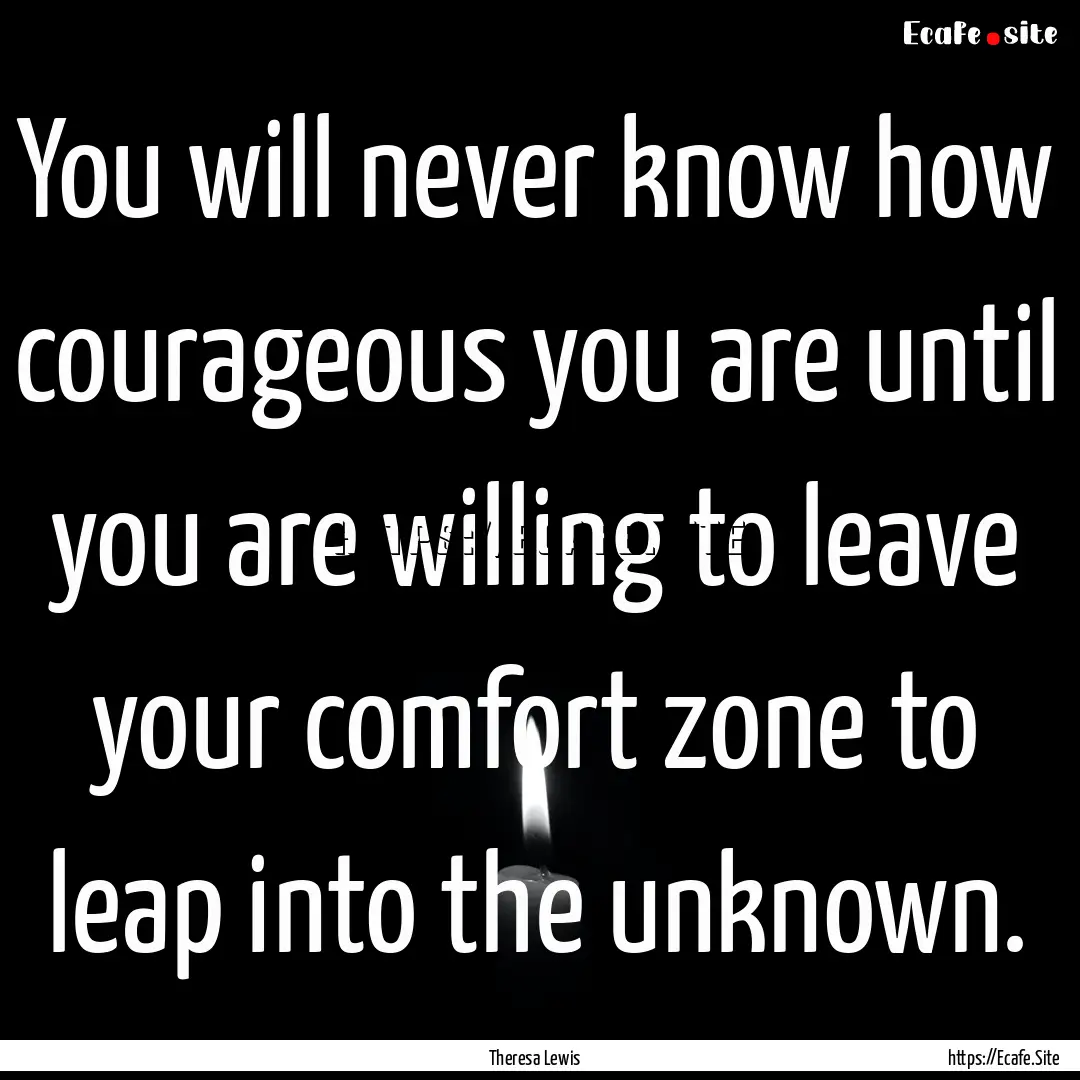 You will never know how courageous you are.... : Quote by Theresa Lewis