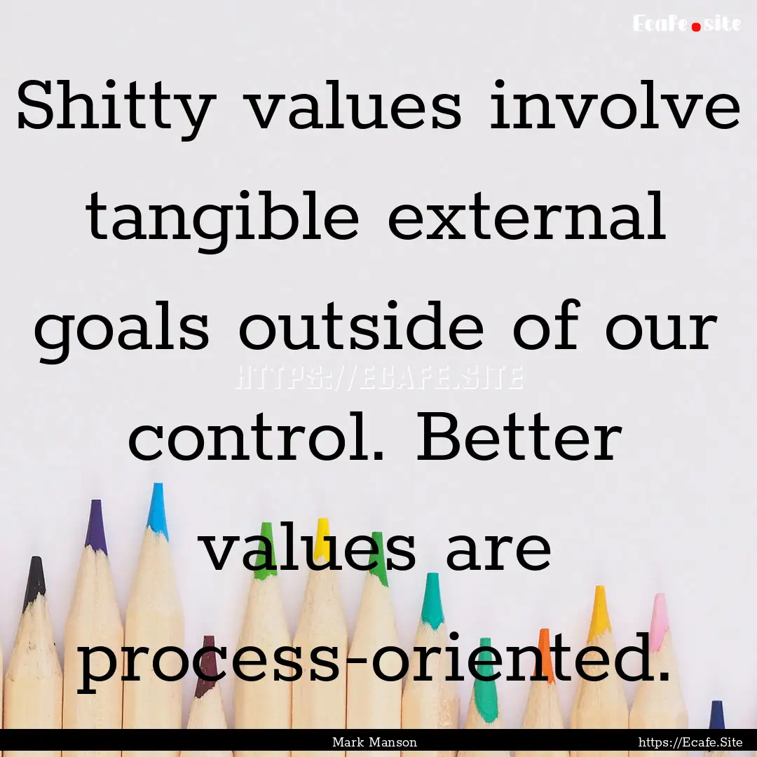 Shitty values involve tangible external goals.... : Quote by Mark Manson