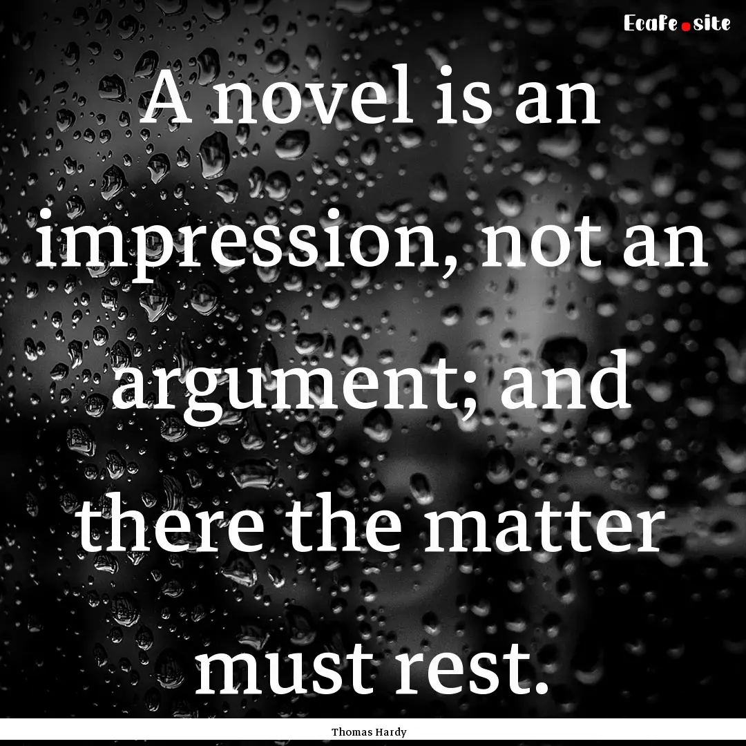 A novel is an impression, not an argument;.... : Quote by Thomas Hardy