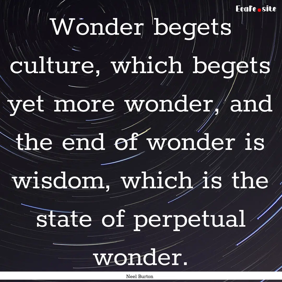 Wonder begets culture, which begets yet more.... : Quote by Neel Burton