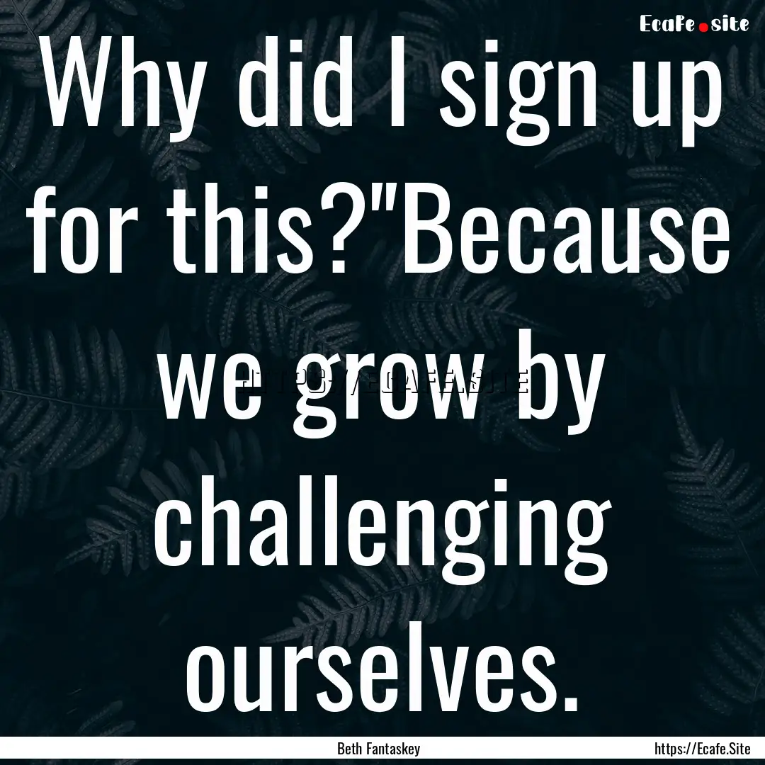 Why did I sign up for this?''Because we grow.... : Quote by Beth Fantaskey