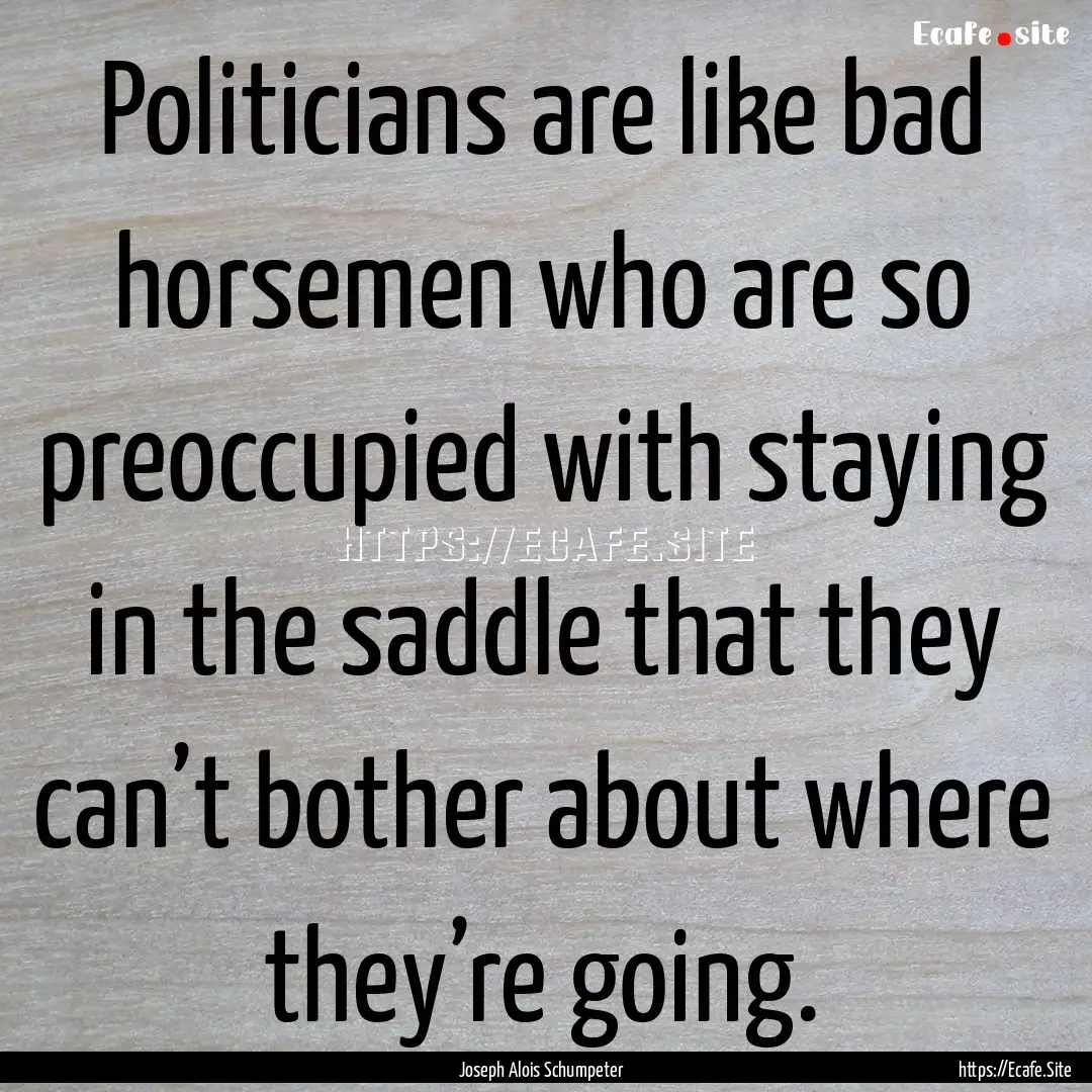 Politicians are like bad horsemen who are.... : Quote by Joseph Alois Schumpeter