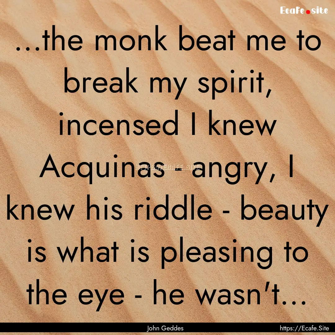 ...the monk beat me to break my spirit, incensed.... : Quote by John Geddes