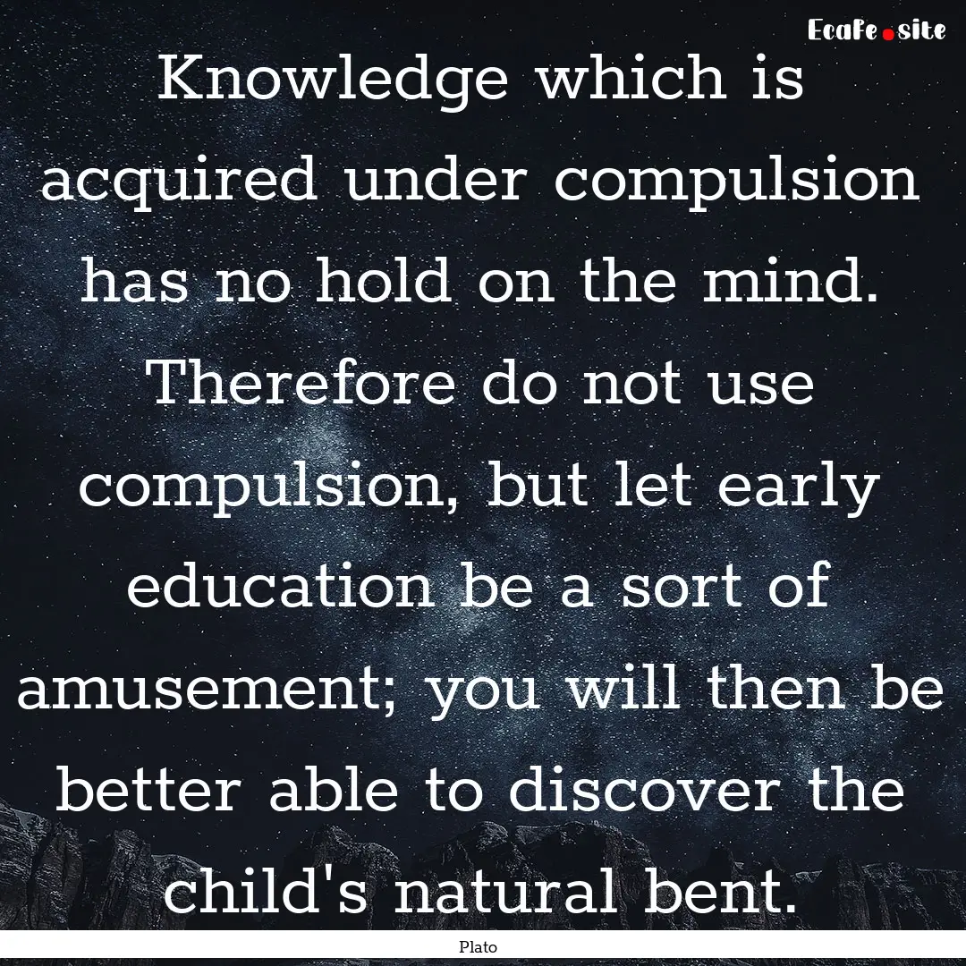 Knowledge which is acquired under compulsion.... : Quote by Plato