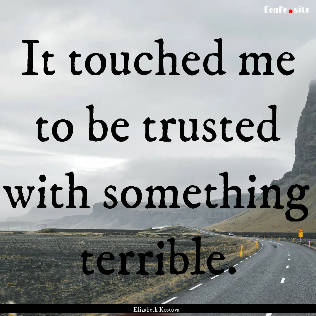 It touched me to be trusted with something.... : Quote by Elizabeth Kostova