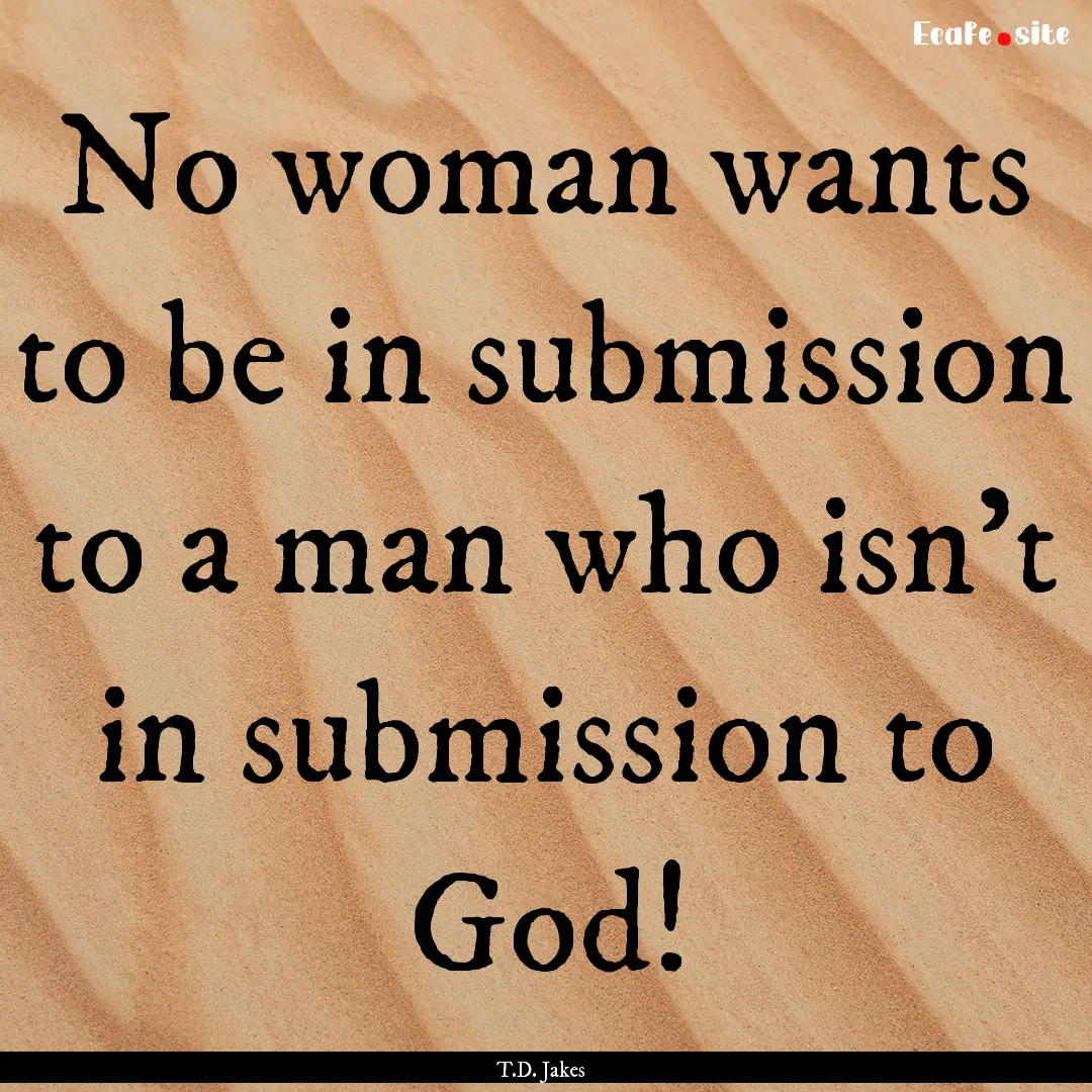 No woman wants to be in submission to a man.... : Quote by T.D. Jakes