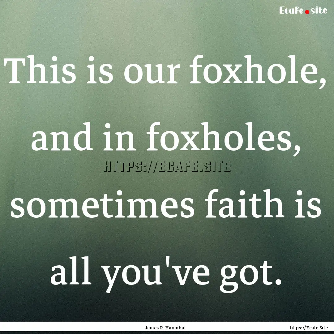 This is our foxhole, and in foxholes, sometimes.... : Quote by James R. Hannibal