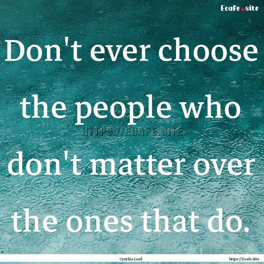 Don't ever choose the people who don't matter.... : Quote by Cynthia Lord