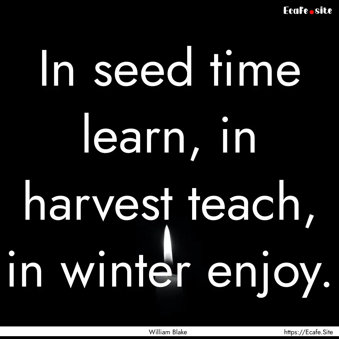 In seed time learn, in harvest teach, in.... : Quote by William Blake