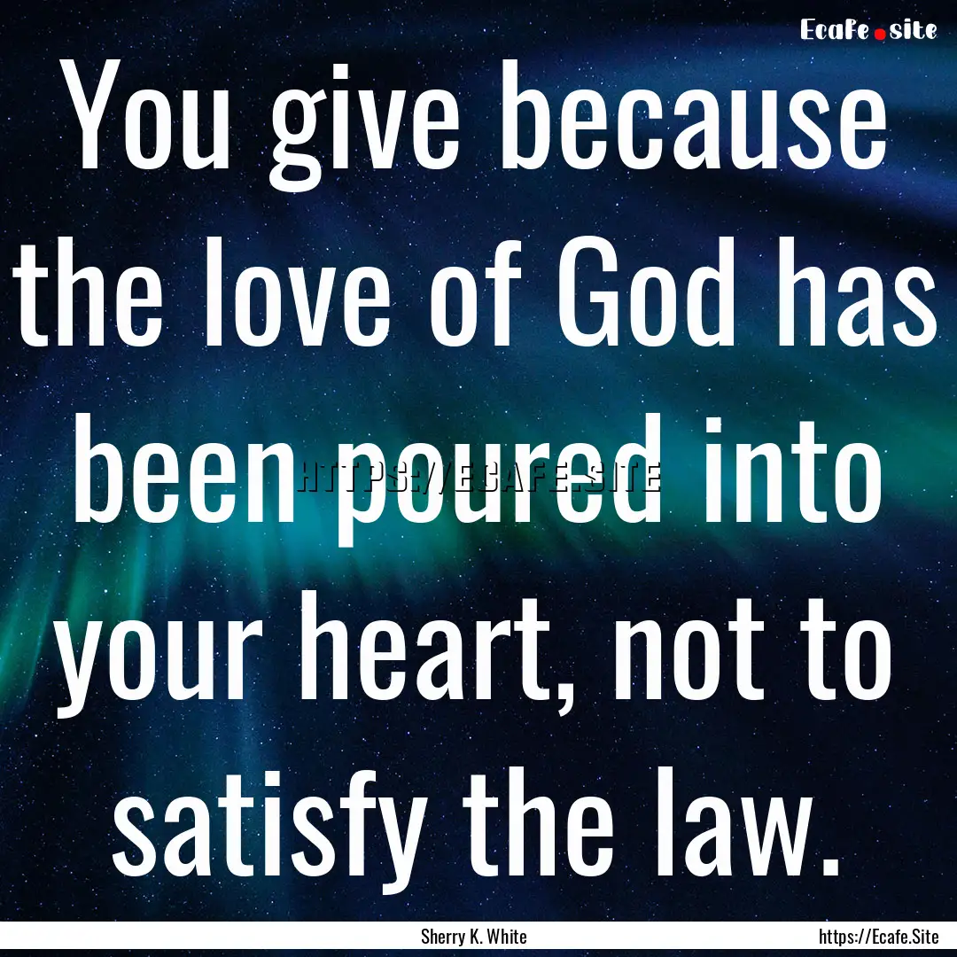 You give because the love of God has been.... : Quote by Sherry K. White