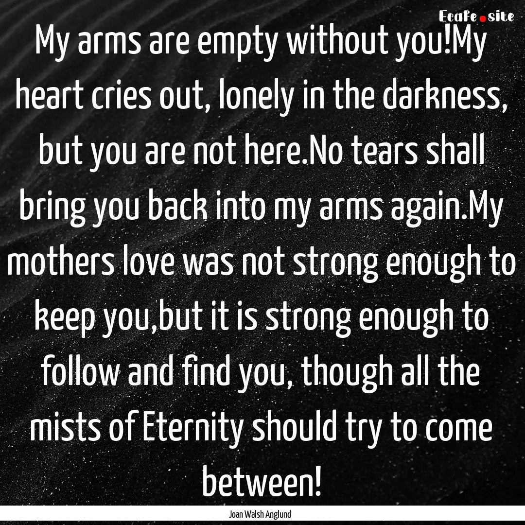 My arms are empty without you!My heart cries.... : Quote by Joan Walsh Anglund