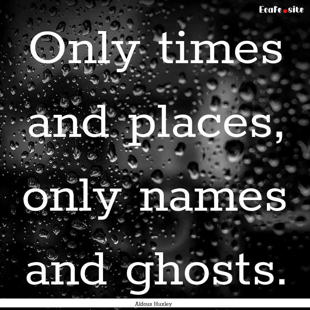 Only times and places, only names and ghosts..... : Quote by Aldous Huxley