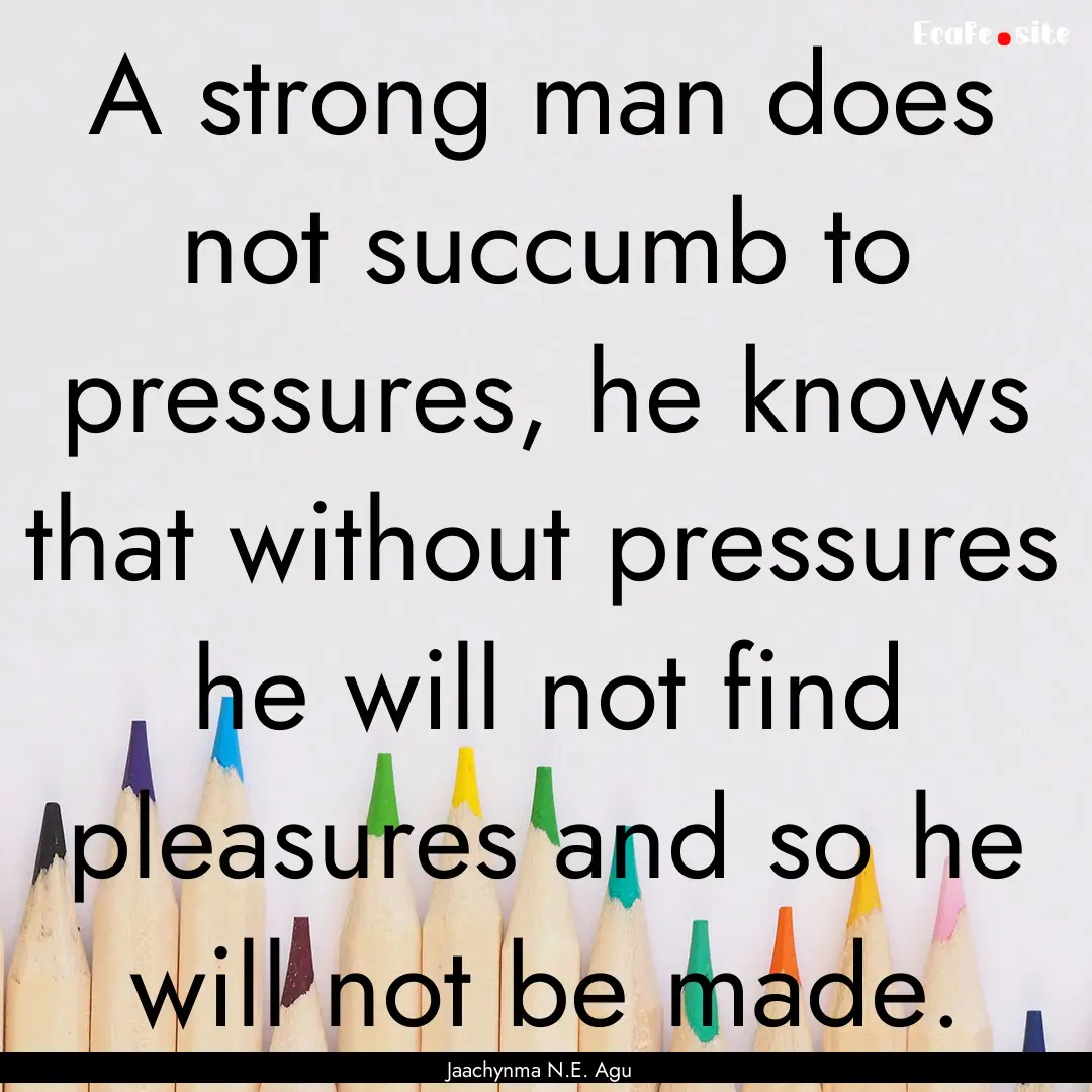 A strong man does not succumb to pressures,.... : Quote by Jaachynma N.E. Agu