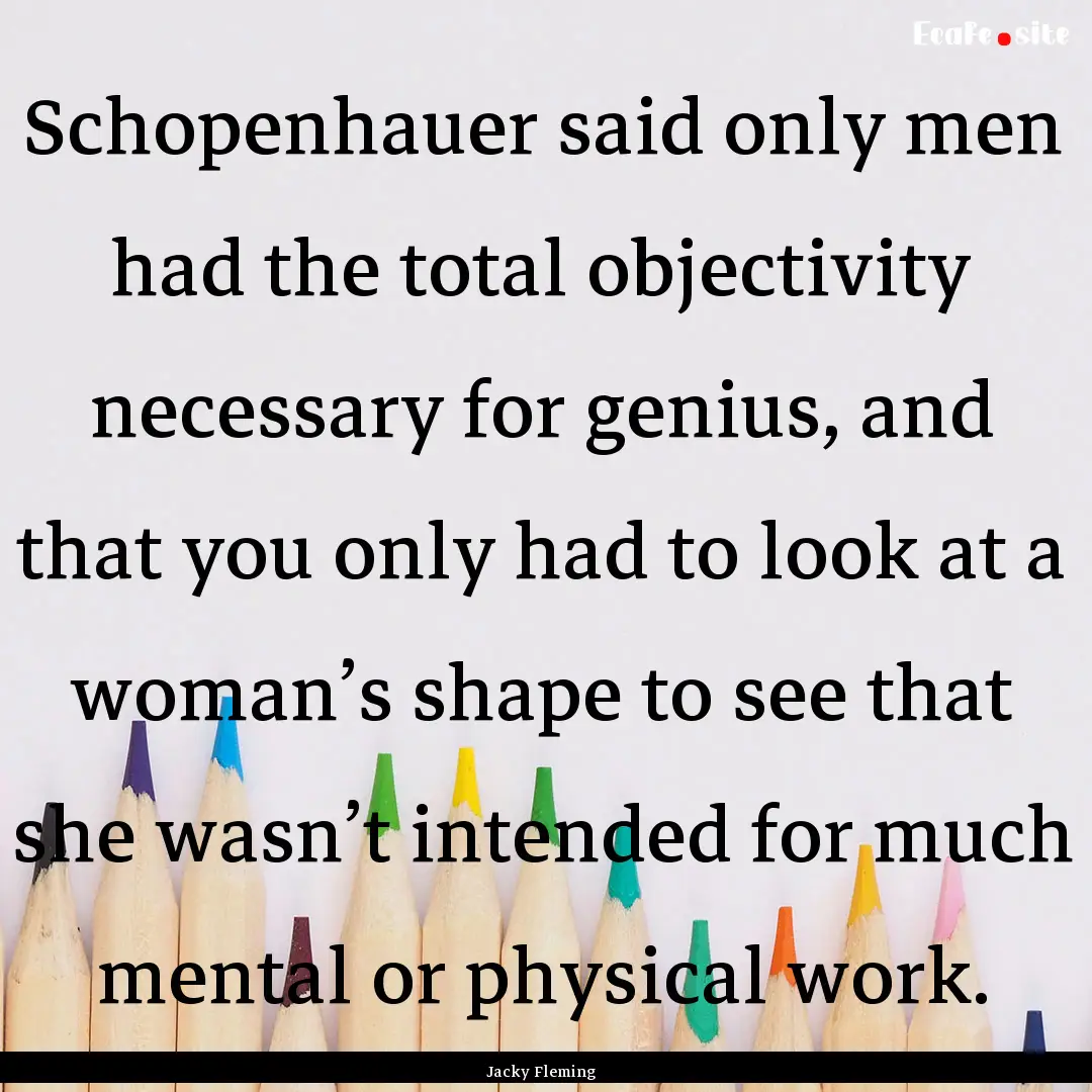 Schopenhauer said only men had the total.... : Quote by Jacky Fleming