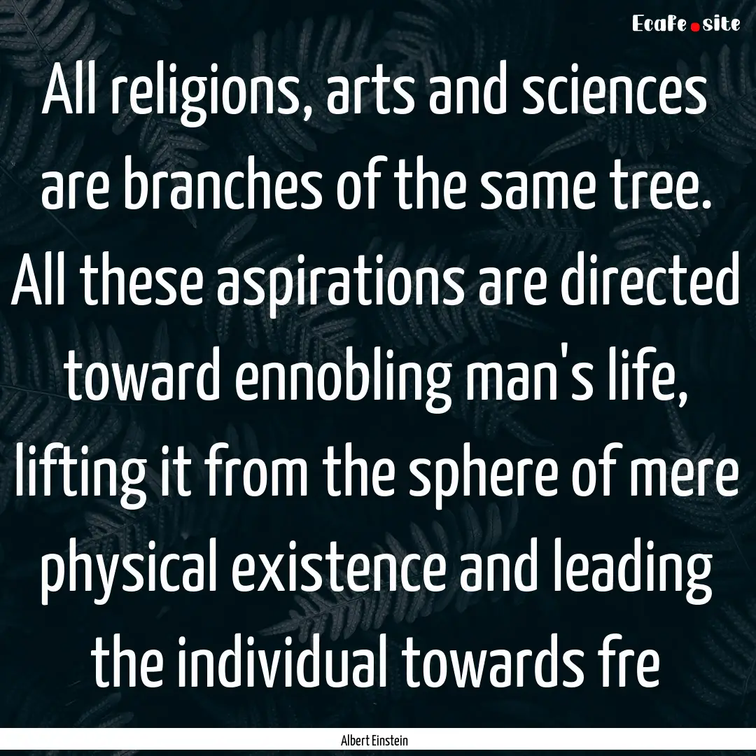 All religions, arts and sciences are branches.... : Quote by Albert Einstein