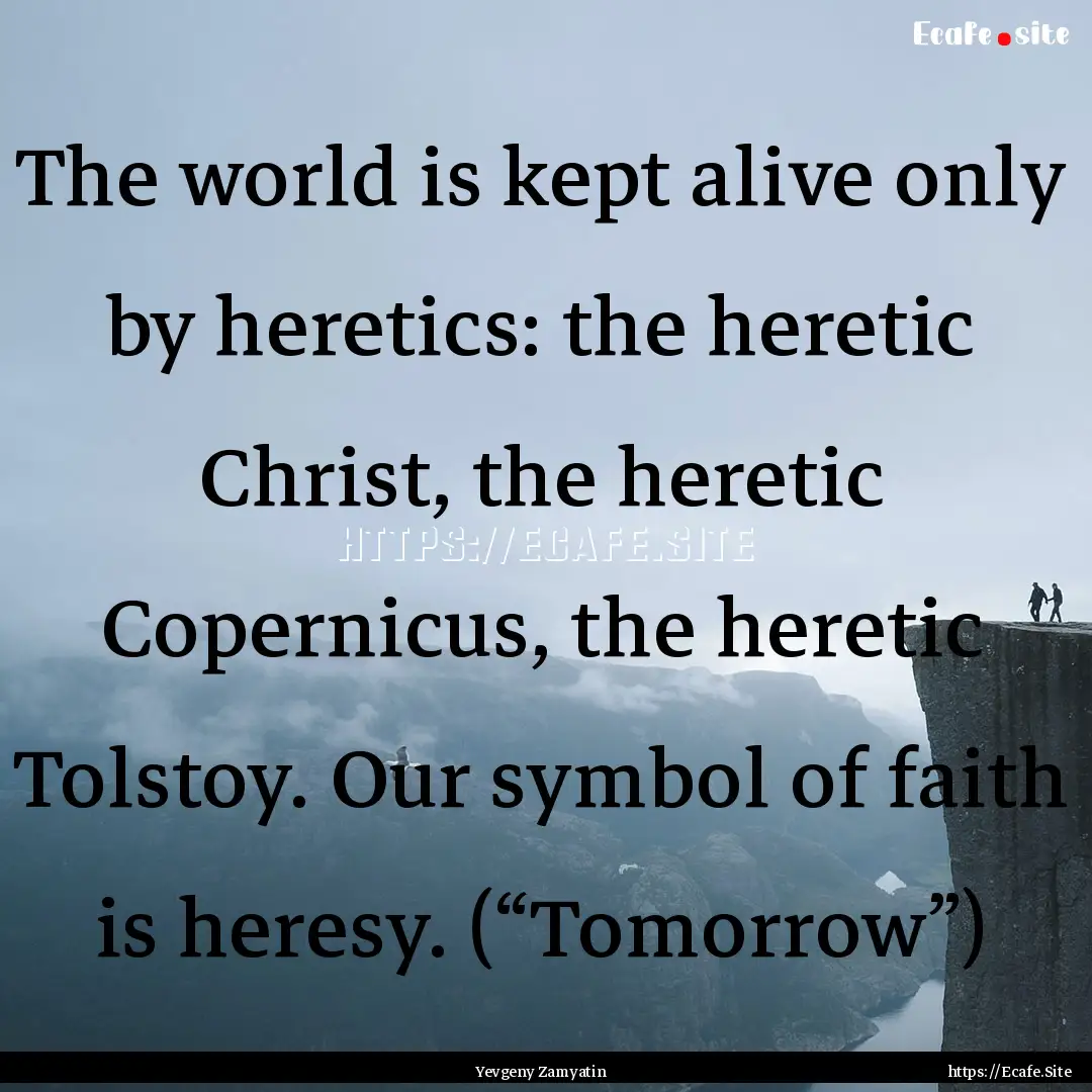 The world is kept alive only by heretics:.... : Quote by Yevgeny Zamyatin