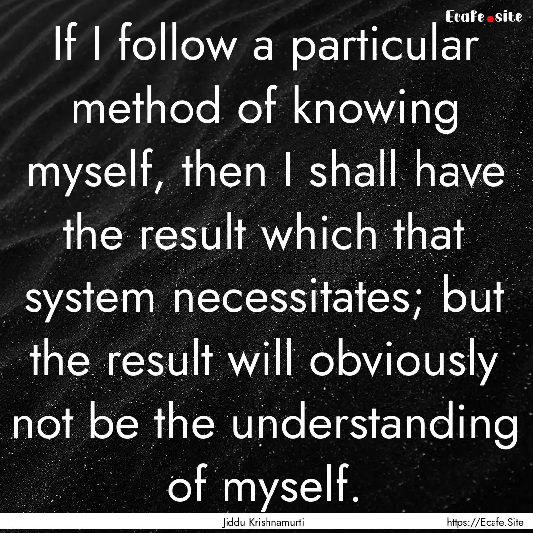 If I follow a particular method of knowing.... : Quote by Jiddu Krishnamurti