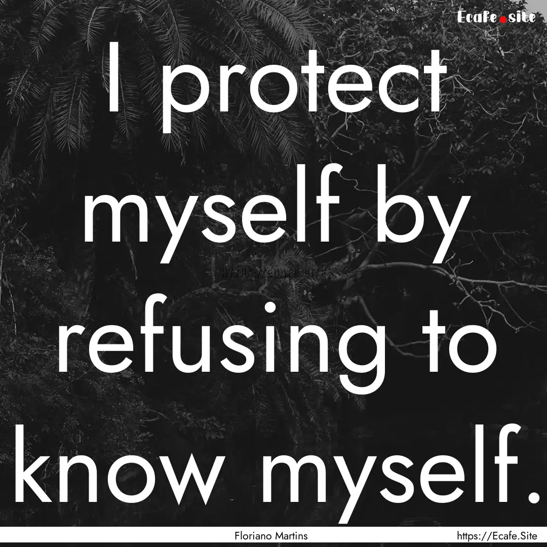 I protect myself by refusing to know myself..... : Quote by Floriano Martins