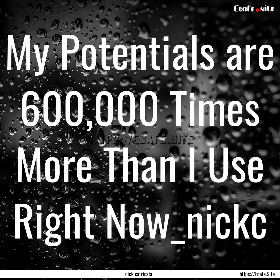 My Potentials are 600,000 Times More Than.... : Quote by nick catricala