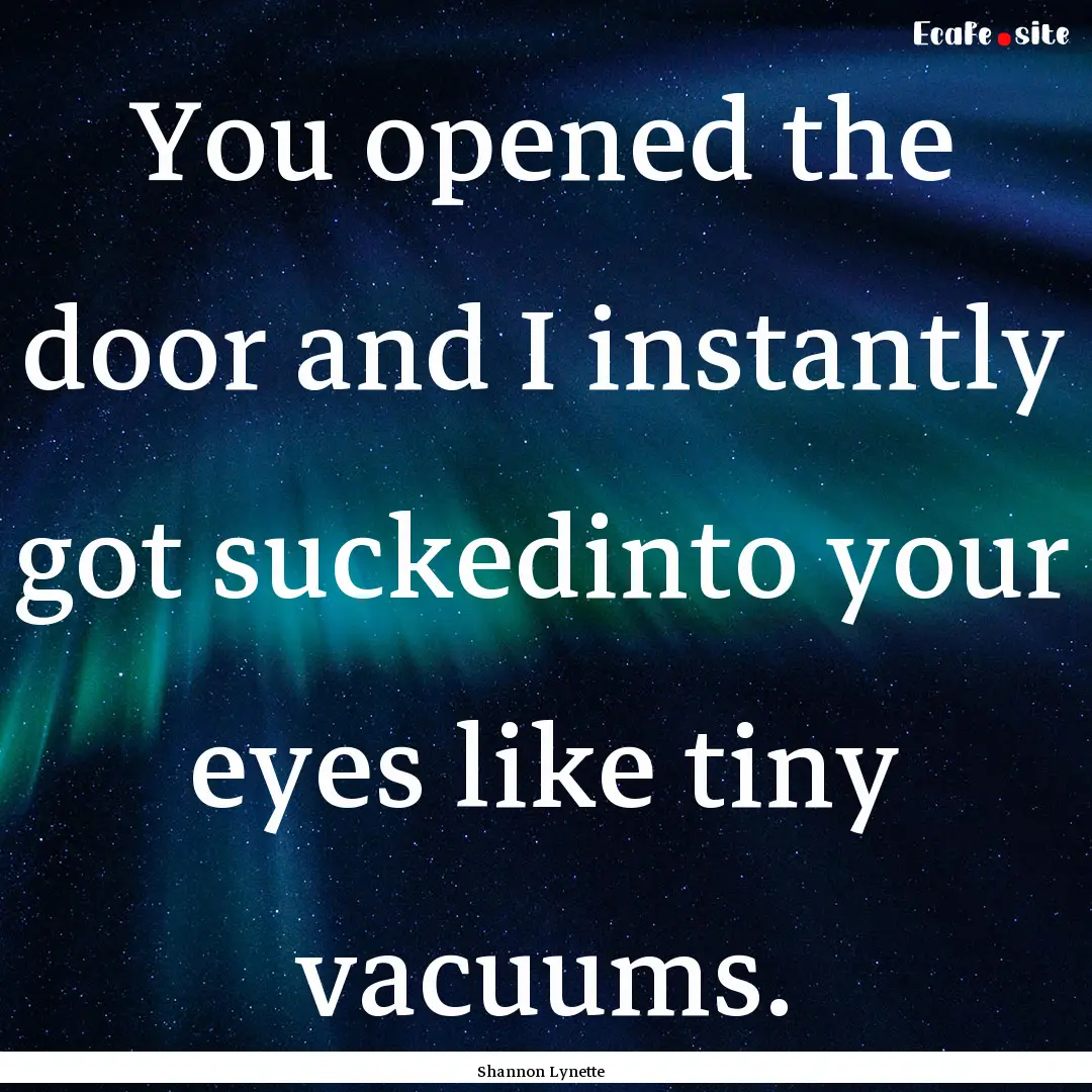 You opened the door and I instantly got suckedinto.... : Quote by Shannon Lynette