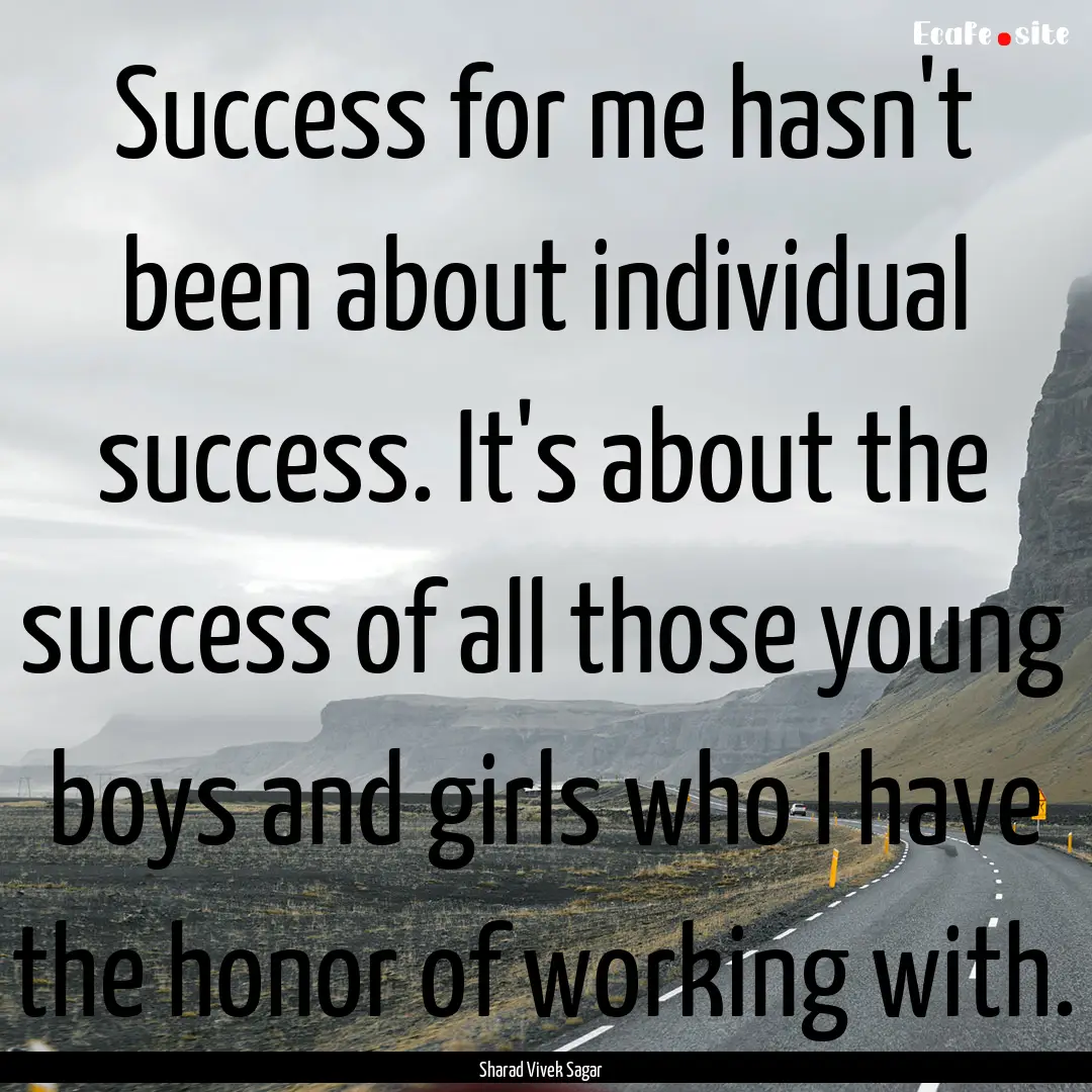 Success for me hasn't been about individual.... : Quote by Sharad Vivek Sagar