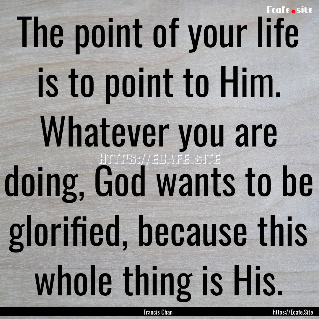 The point of your life is to point to Him..... : Quote by Francis Chan