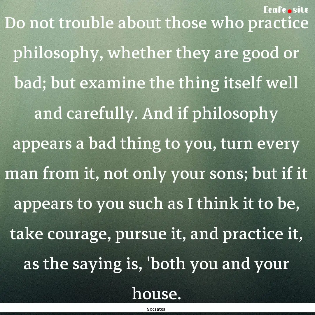 Do not trouble about those who practice philosophy,.... : Quote by Socrates