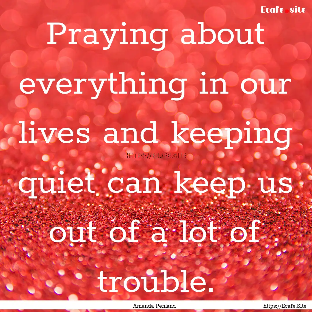 Praying about everything in our lives and.... : Quote by Amanda Penland