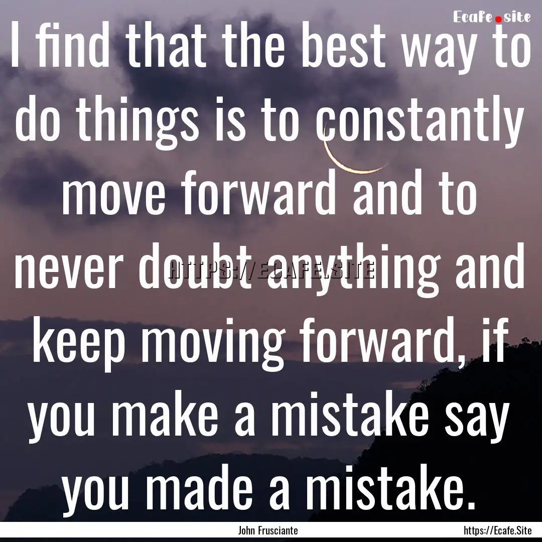 I find that the best way to do things is.... : Quote by John Frusciante