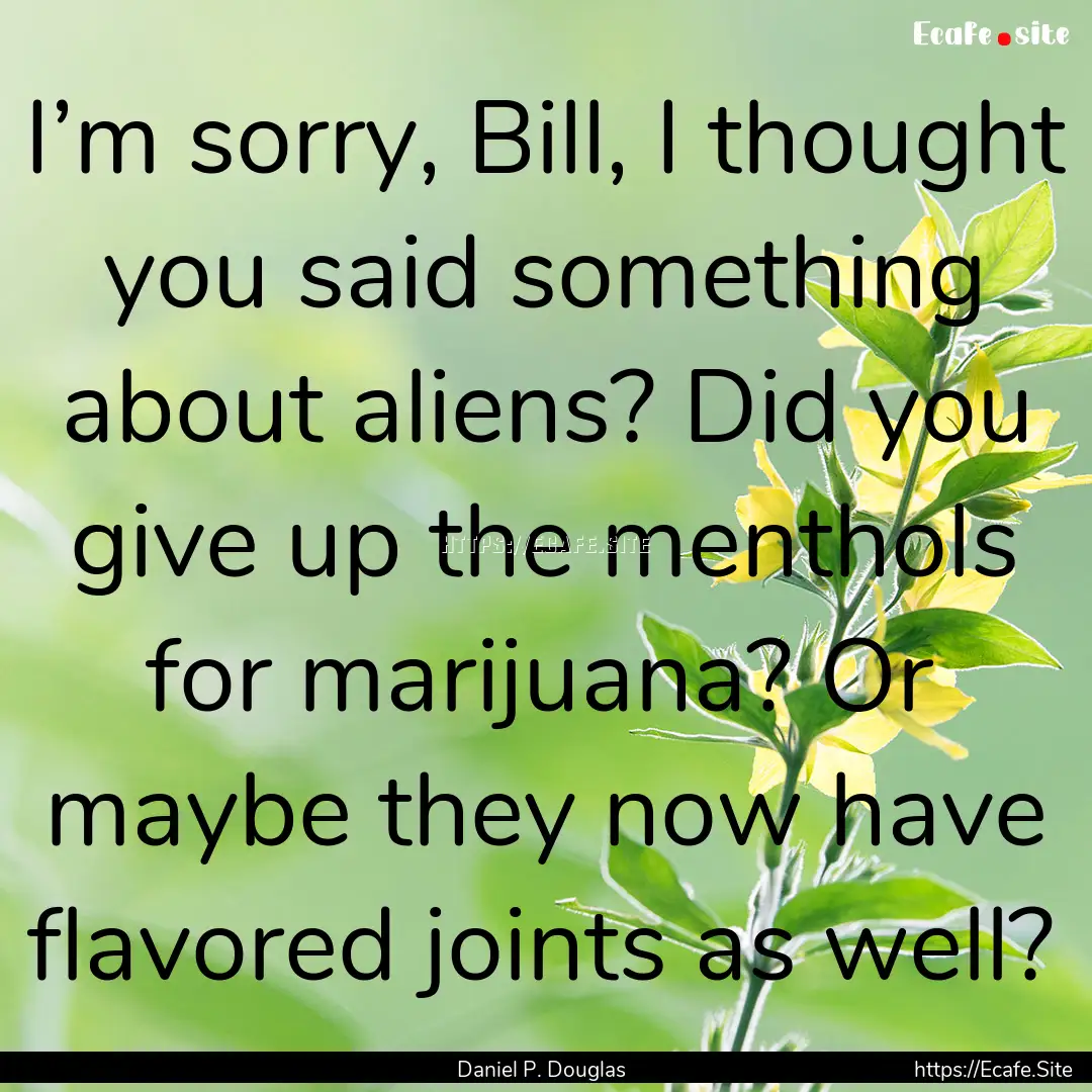 I’m sorry, Bill, I thought you said something.... : Quote by Daniel P. Douglas