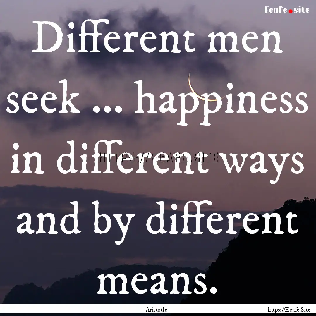 Different men seek ... happiness in different.... : Quote by Aristotle