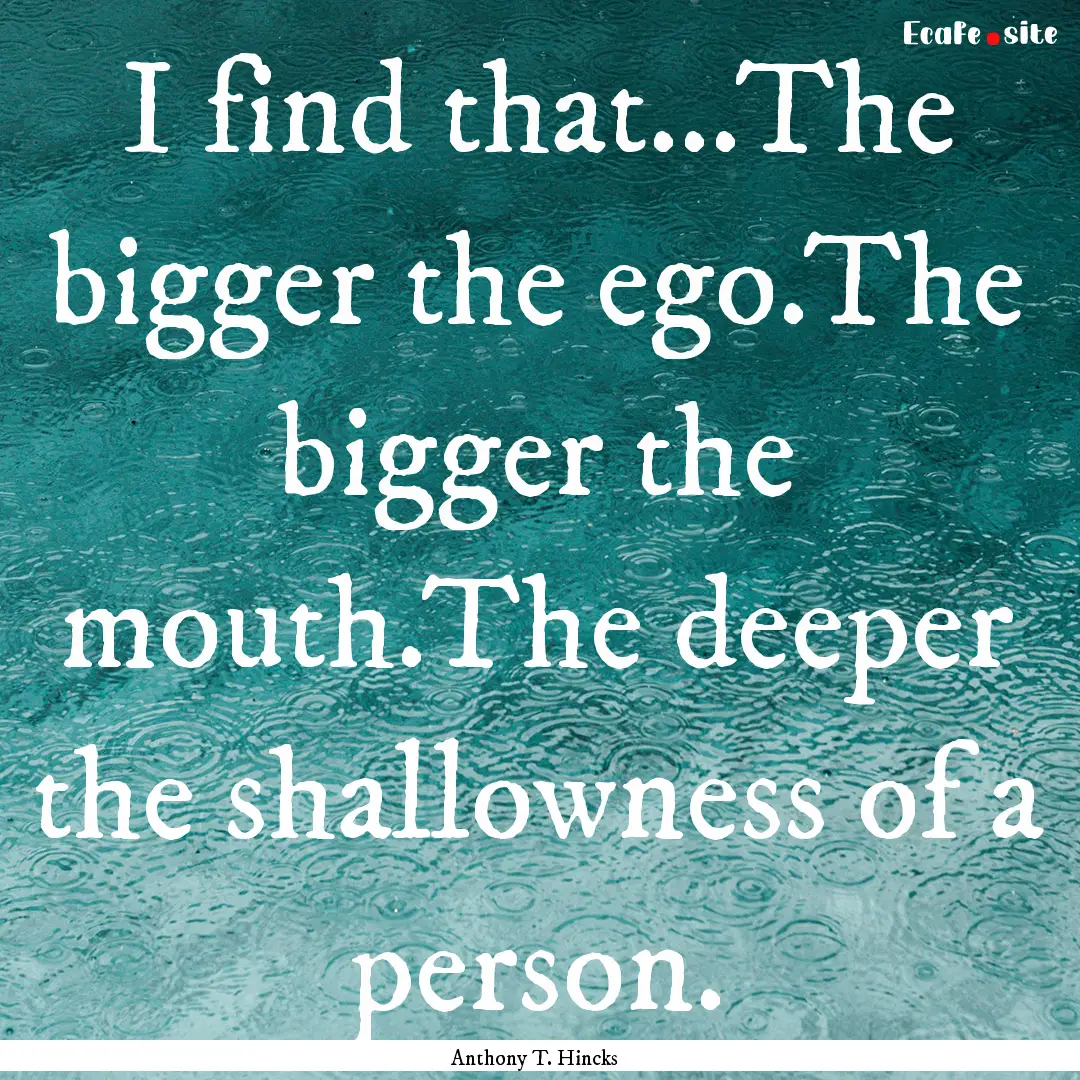 I find that...The bigger the ego.The bigger.... : Quote by Anthony T. Hincks