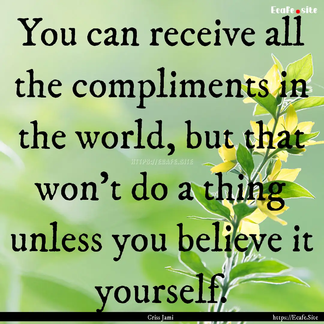 You can receive all the compliments in the.... : Quote by Criss Jami