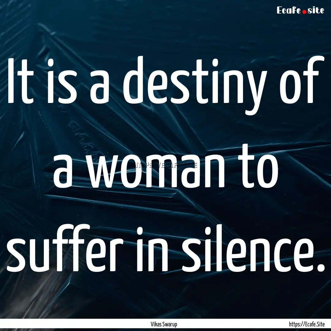 It is a destiny of a woman to suffer in silence..... : Quote by Vikas Swarup