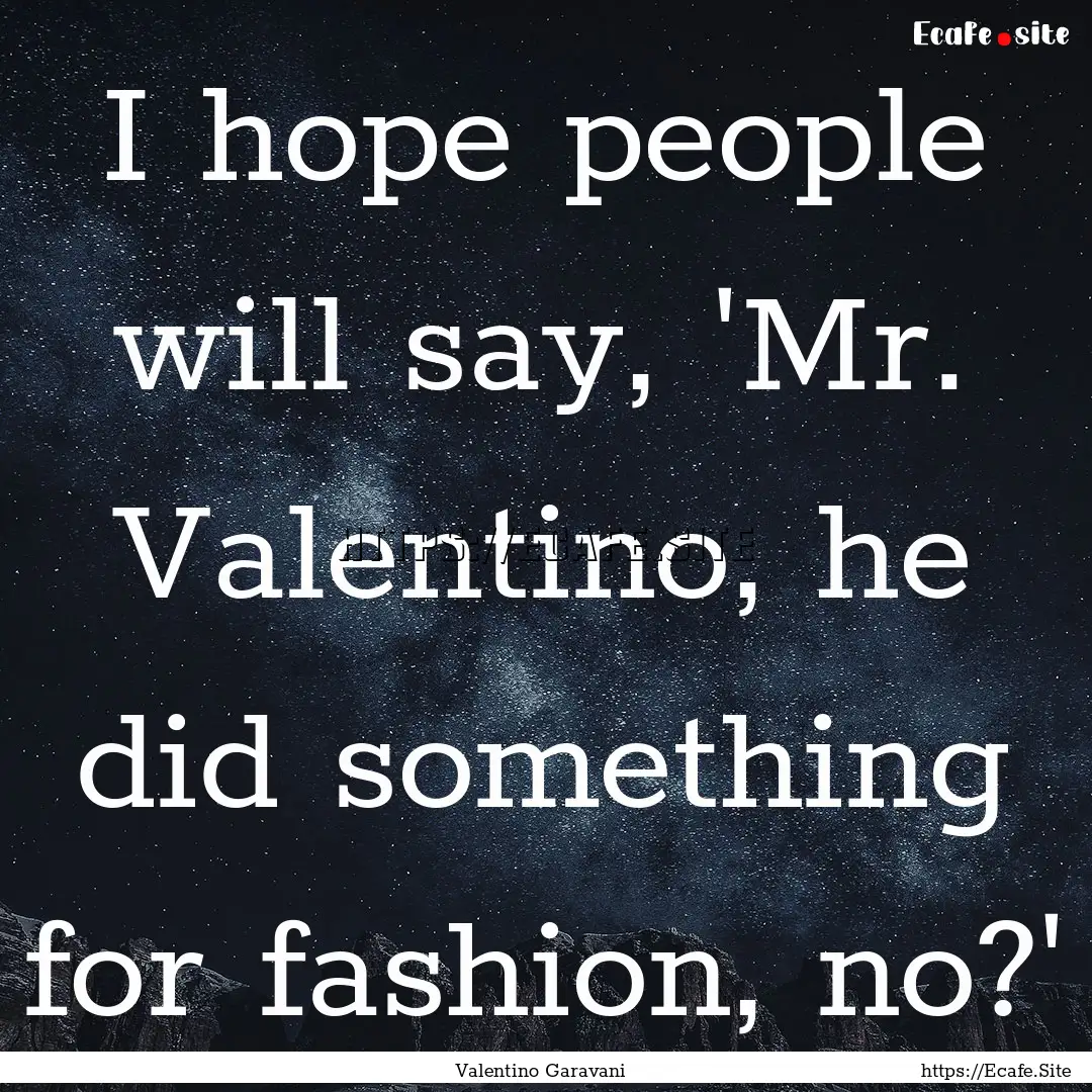 I hope people will say, 'Mr. Valentino, he.... : Quote by Valentino Garavani