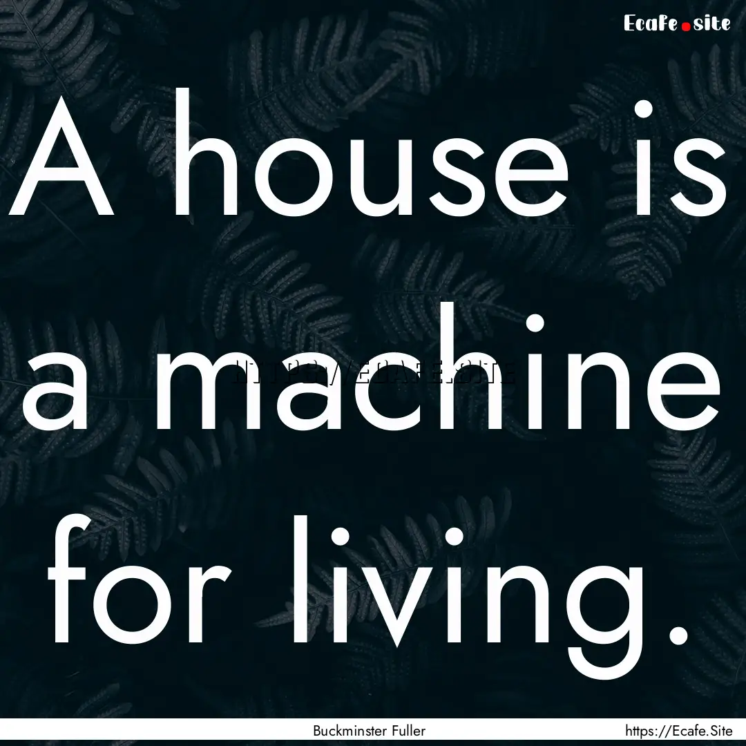 A house is a machine for living. : Quote by Buckminster Fuller