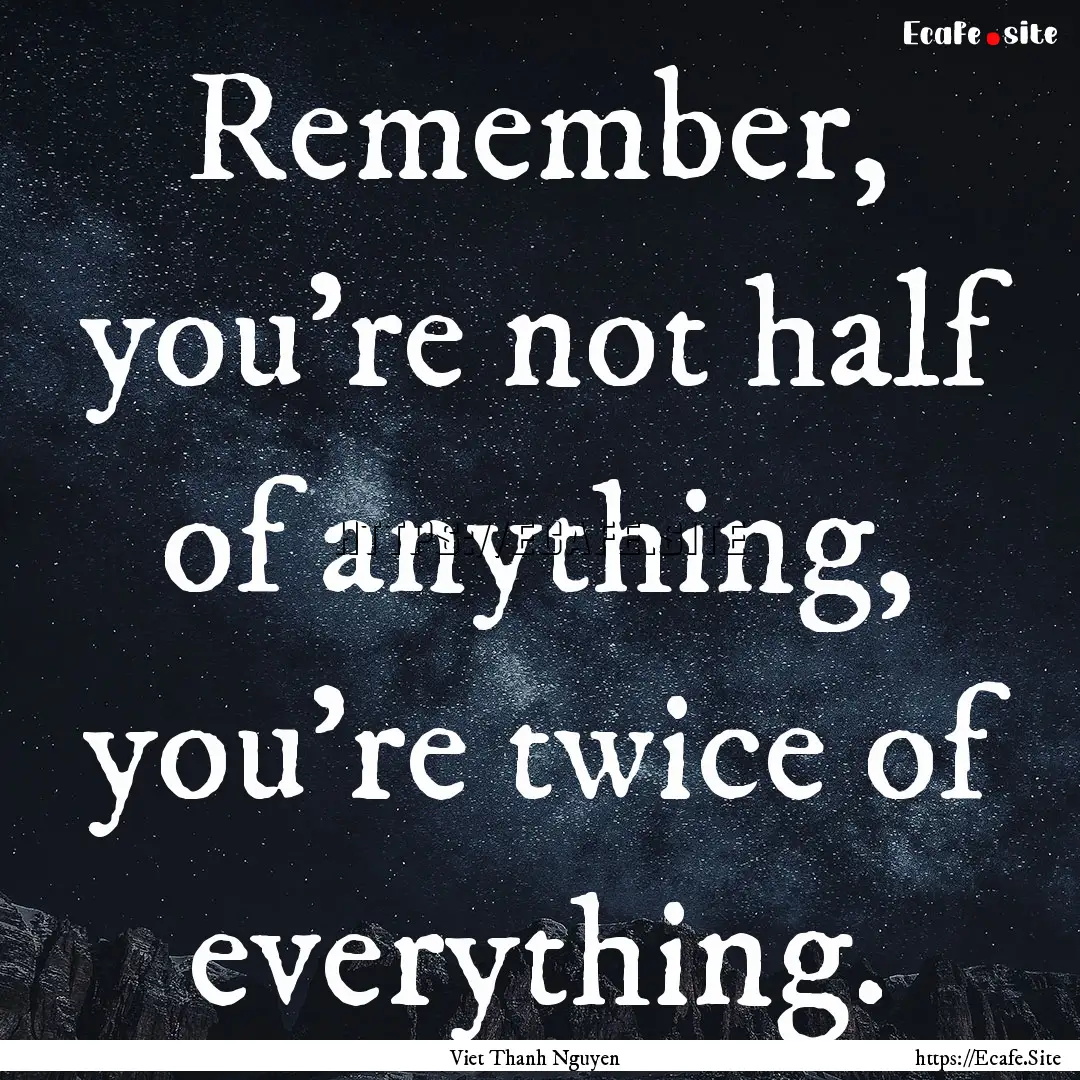 Remember, you're not half of anything, you're.... : Quote by Viet Thanh Nguyen